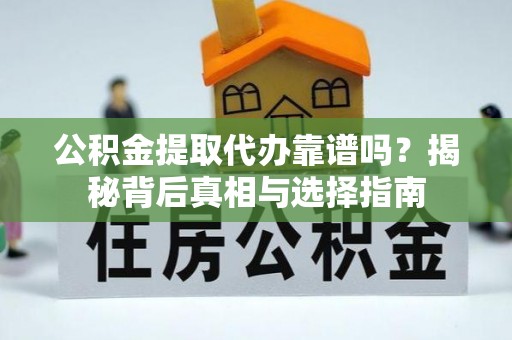 巨鹿公积金提取代办靠谱吗？揭秘背后真相与选择指南
