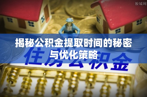 巨鹿揭秘公积金提取时间的秘密与优化策略