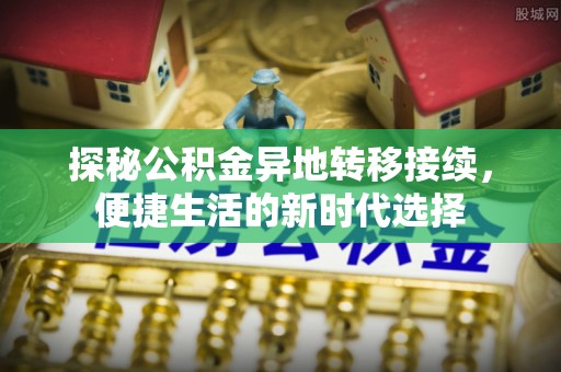 巨鹿探秘公积金异地转移接续，便捷生活的新时代选择