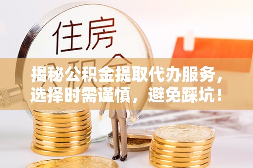 巨鹿揭秘公积金提取代办服务，选择时需谨慎，避免踩坑！