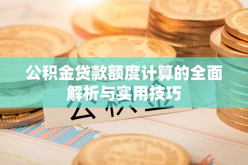 巨鹿公积金贷款额度计算的全面解析与实用技巧