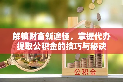 巨鹿解锁财富新途径，掌握代办提取公积金的技巧与秘诀