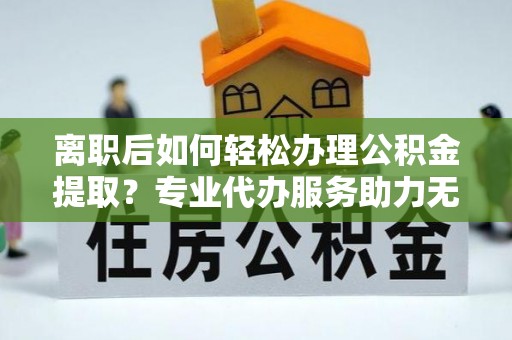 巨鹿离职后如何轻松办理公积金提取？专业代办服务助力无忧