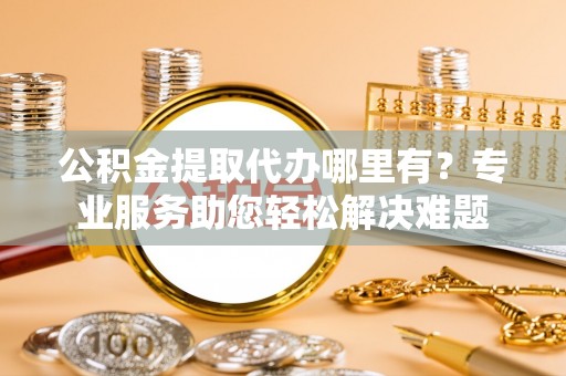 巨鹿公积金提取代办哪里有？专业服务助您轻松解决难题