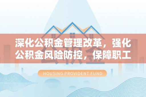 巨鹿深化公积金管理改革，强化公积金风险防控，保障职工权益