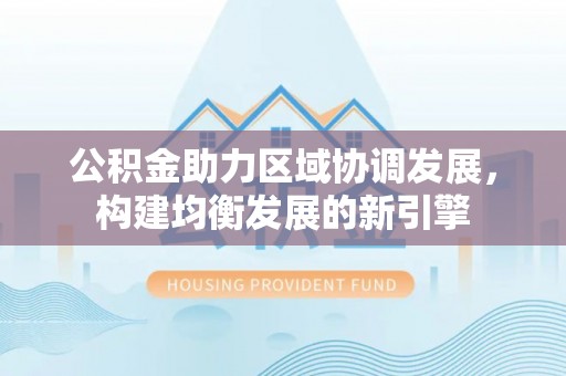 巨鹿公积金助力区域协调发展，构建均衡发展的新引擎