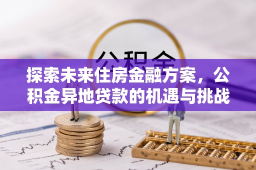 巨鹿探索未来住房金融方案，公积金异地贷款的机遇与挑战