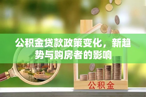 巨鹿公积金贷款政策变化，新趋势与购房者的影响