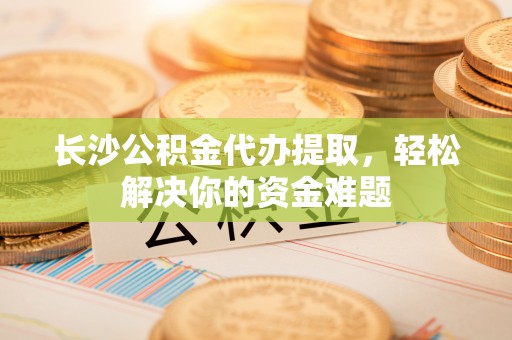 巨鹿长沙公积金代办提取，轻松解决你的资金难题