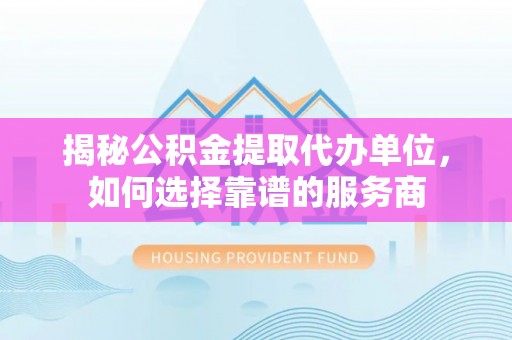 巨鹿揭秘公积金提取代办单位，如何选择靠谱的服务商