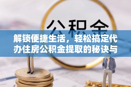 巨鹿解锁便捷生活，轻松搞定代办住房公积金提取的秘诀与技巧