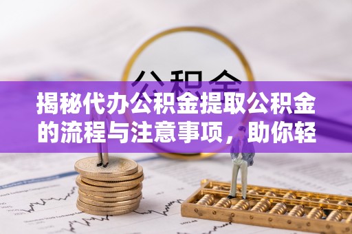 巨鹿揭秘代办公积金提取公积金的流程与注意事项，助你轻松拿回属于你的钱