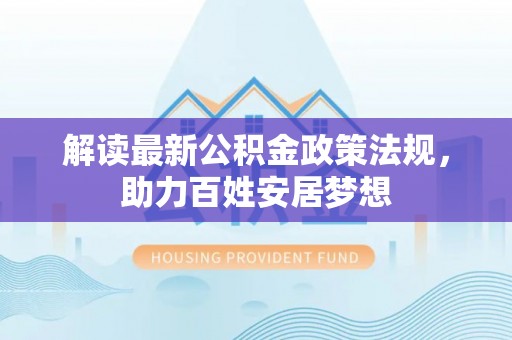 巨鹿解读最新公积金政策法规，助力百姓安居梦想