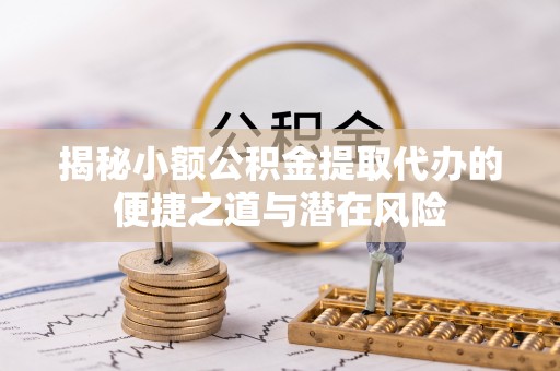 巨鹿揭秘小额公积金提取代办的便捷之道与潜在风险