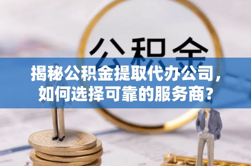 巨鹿揭秘公积金提取代办公司，如何选择可靠的服务商？