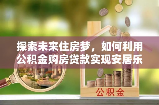 巨鹿探索未来住房梦，如何利用公积金购房贷款实现安居乐业