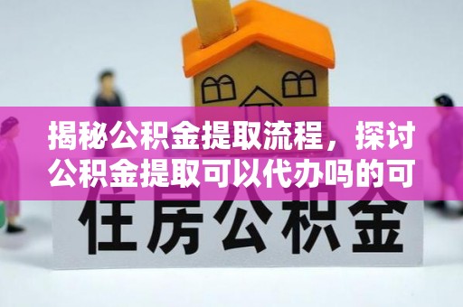 巨鹿揭秘公积金提取流程，探讨公积金提取可以代办吗的可行性与注意事项