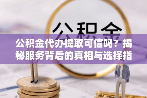巨鹿公积金代办提取可信吗？揭秘服务背后的真相与选择指南