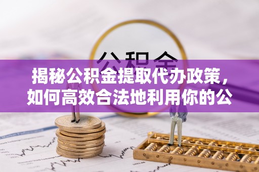 巨鹿揭秘公积金提取代办政策，如何高效合法地利用你的公积金