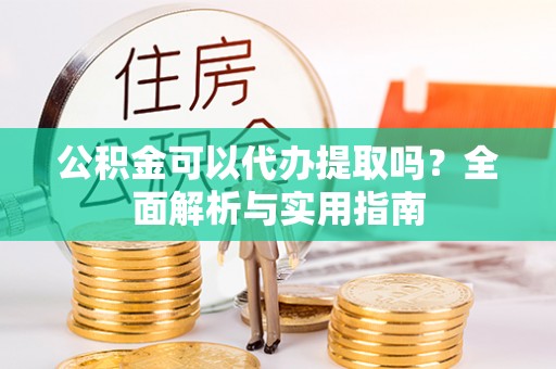 巨鹿公积金可以代办提取吗？全面解析与实用指南