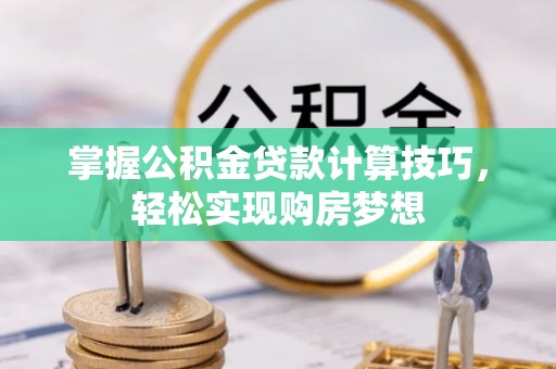 巨鹿掌握公积金贷款计算技巧，轻松实现购房梦想