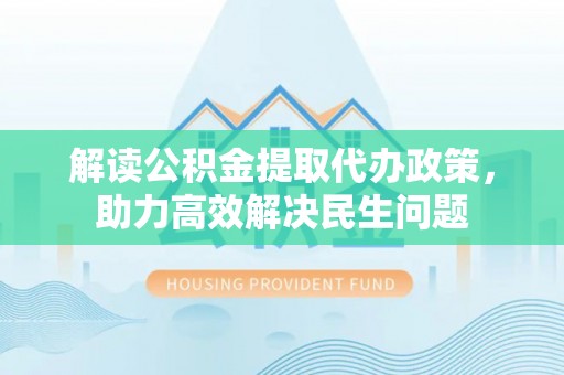 巨鹿解读公积金提取代办政策，助力高效解决民生问题