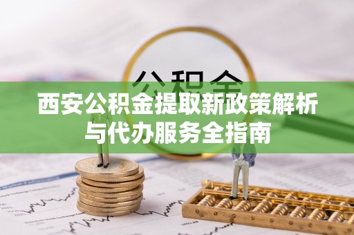 巨鹿西安公积金提取新政策解析与代办服务全指南