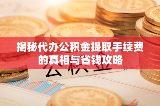 巨鹿揭秘代办公积金提取手续费的真相与省钱攻略