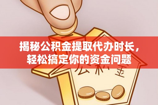 巨鹿揭秘公积金提取代办时长，轻松搞定你的资金问题