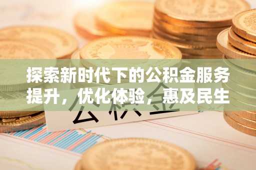 巨鹿探索新时代下的公积金服务提升，优化体验，惠及民生