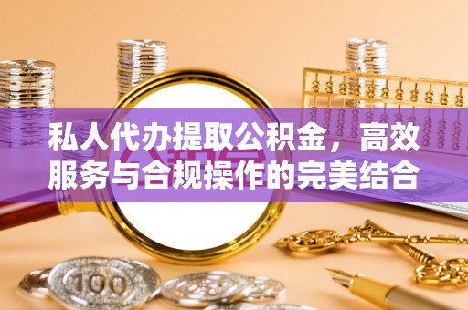 巨鹿私人代办提取公积金，高效服务与合规操作的完美结合