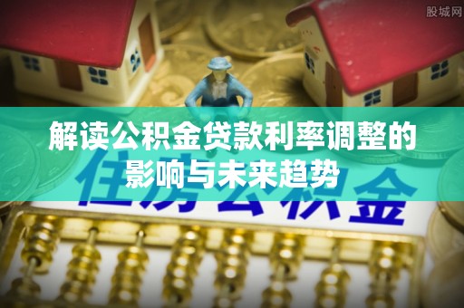 巨鹿解读公积金贷款利率调整的影响与未来趋势