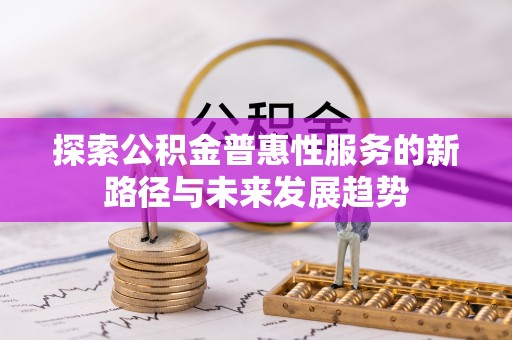 巨鹿探索公积金普惠性服务的新路径与未来发展趋势