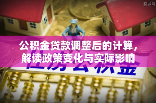 巨鹿公积金贷款调整后的计算，解读政策变化与实际影响