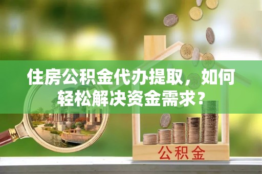 巨鹿住房公积金代办提取，如何轻松解决资金需求？