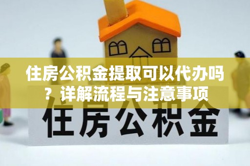 巨鹿住房公积金提取可以代办吗？详解流程与注意事项