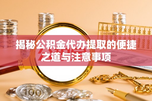 巨鹿揭秘公积金代办提取的便捷之道与注意事项
