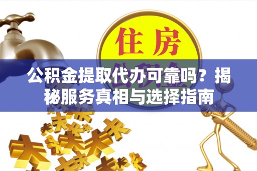 巨鹿公积金提取代办可靠吗？揭秘服务真相与选择指南