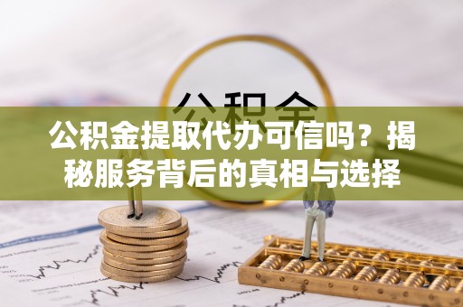 巨鹿公积金提取代办可信吗？揭秘服务背后的真相与选择