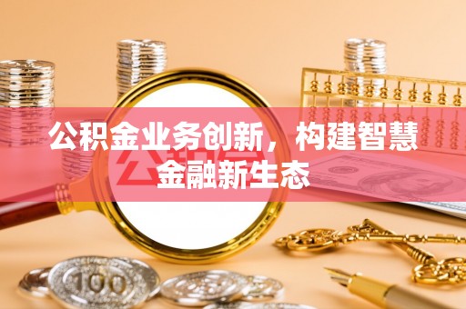 巨鹿公积金业务创新，构建智慧金融新生态