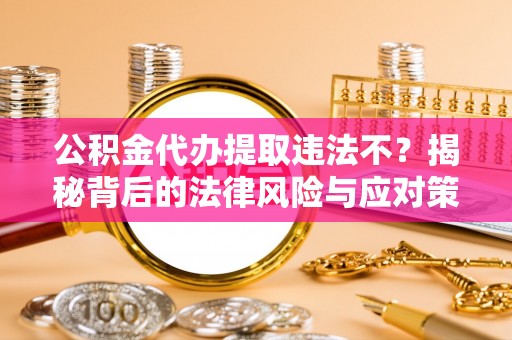巨鹿公积金代办提取违法不？揭秘背后的法律风险与应对策略