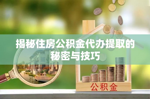 巨鹿揭秘住房公积金代办提取的秘密与技巧
