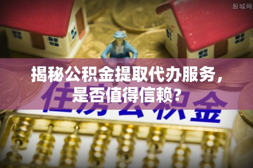 巨鹿揭秘公积金提取代办服务，是否值得信赖？