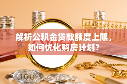 巨鹿解析公积金贷款额度上限，如何优化购房计划？