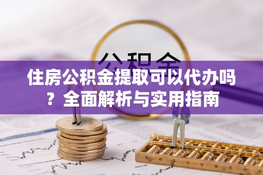 巨鹿住房公积金提取可以代办吗？全面解析与实用指南