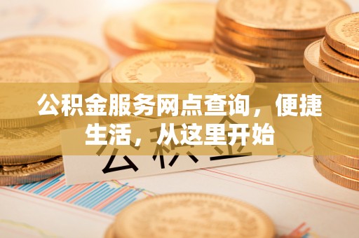 巨鹿公积金服务网点查询，便捷生活，从这里开始