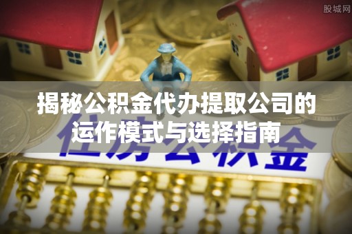 巨鹿揭秘公积金代办提取公司的运作模式与选择指南