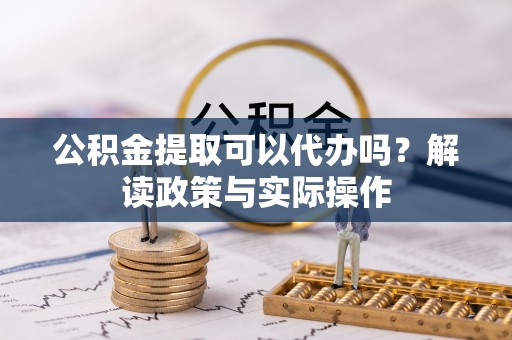 巨鹿公积金提取可以代办吗？解读政策与实际操作
