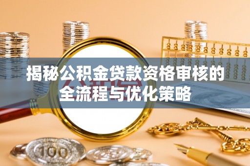 巨鹿揭秘公积金贷款资格审核的全流程与优化策略