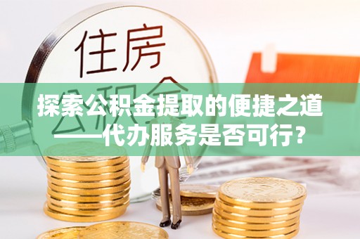 巨鹿探索公积金提取的便捷之道——代办服务是否可行？